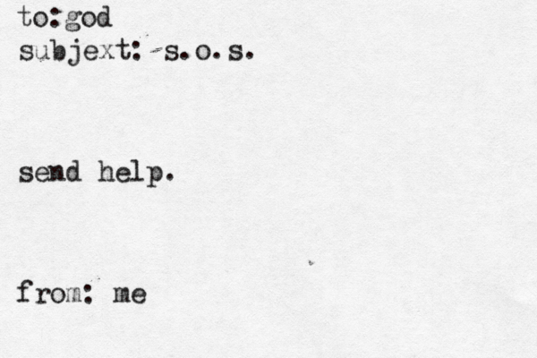 god to: subjext: s.o.s. send help . from: m