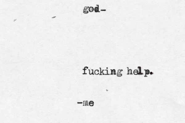 god fucking help. me - -