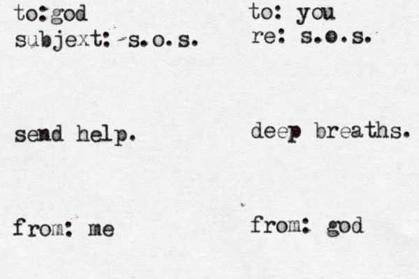 god to: subjext: s.o.s. send help . from: to: you re: s.o.s. deep breaths. from: god