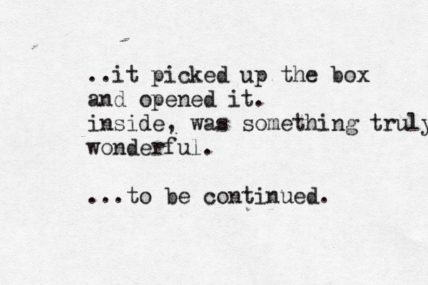 ..it picked up the box and opened it. i nside , was something truly wonderful. ...to be continued.