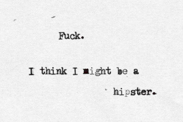 Fuck. I think I might be a hipster.