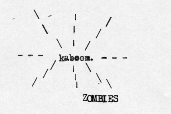 kaboom. - - - - - - | | | | | | \ \ \ \ \ \ / / / / / ZOMBIES ZOMBIES