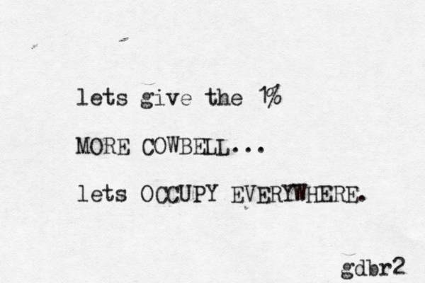 lets give the 1% MORE COWBELL... lets OCCUPY EVERYWHERE. gdbr2