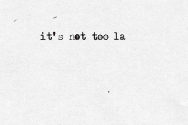 it's not too la