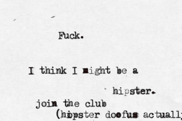 Fuck. I think I might be a hipster join the club (ho ipster doofus actually