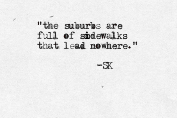 "the suburbs are full of sode i i walks that lead nowhere." -S
