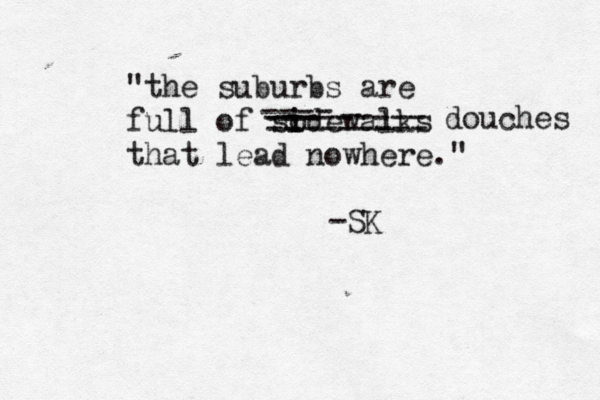 "the suburbs are full of sode i i walks that lead nowhere." - ---- --------- --- --------- douches