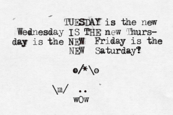 TUESDAY is the new Wednesday IS THE new Thurs- NEW e h t s i y da Friday is the NEW Saturday? ! o/*\o \m/ .. Ow 