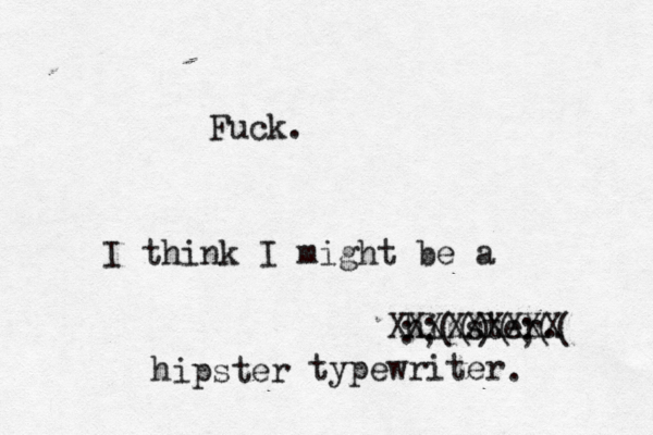 Fuck. I think I might be a hipster :;(()(;(( XXXXXXXXX typewrit hipster .