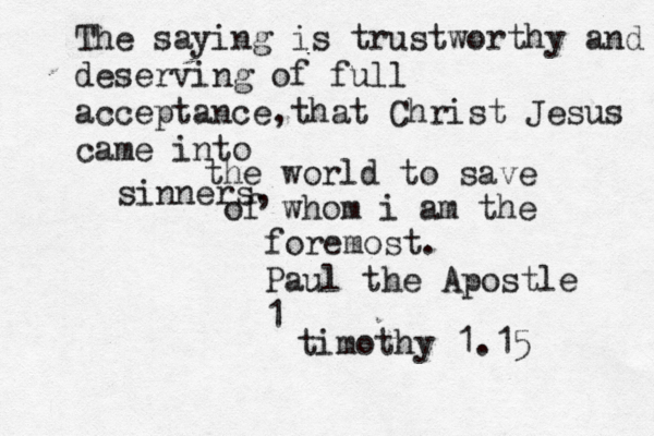 The saying is trustworthy and deserving of full acceptance,that Christ Jesus came into the world to save sinners, of whom i am the foremost. Paul the Apostle 1 timothy 1.15