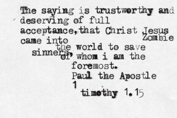 The saying is trustworthy and deserving of full acceptance,that Christ Jesus came into the world to save sinners, of whom i am the foremost. Paul the Apostle 1 timothy 1.1 Zombie