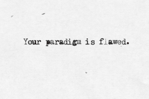 Your paradigm is flawed.