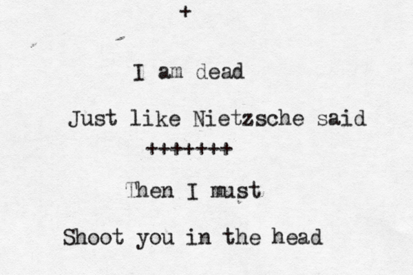 I am dead Just like Nietzsche said + ++++++ Then I must Shoot you in the head