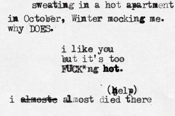 sweating in a hot apartment in October, Winter mocking g g me. why DOES. i like you but it's too FUCK*ng hot hot hot hot hot. (j h h h help) i almostc - - - - ------- almost died there