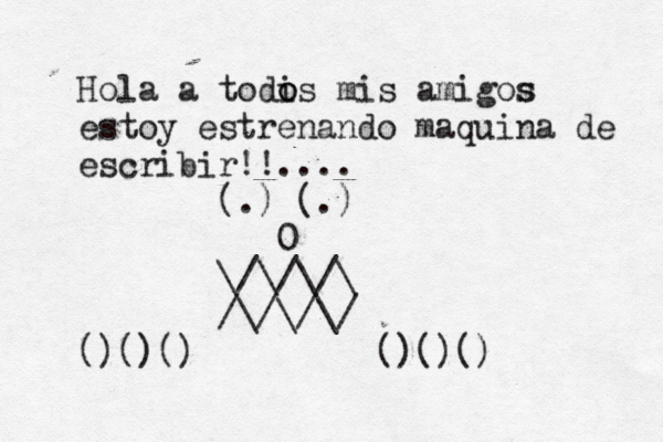 Hola a todi o os mis amigos s estoy estrenando maquina de escribir!!.... (.) (.) 0 \/\/\/\ /\/\/\/ ()()() ()()()