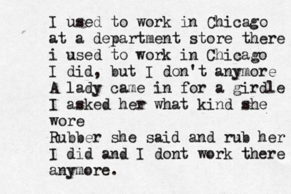 I used to work in Chicago at a department store there i used to work in Chicago I did, but I don't anymore A lady came in for a girdle I asked her what kind she wore Rubber she said and rub her I did and I dont work there anymore.
