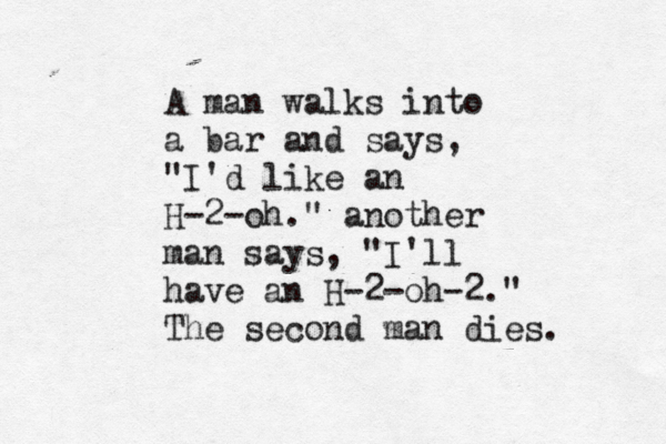 A man walks into a bar and says, "I'd like an H-2-oh." another man says, "I'll have an H-2-oh-2." The second man dies.