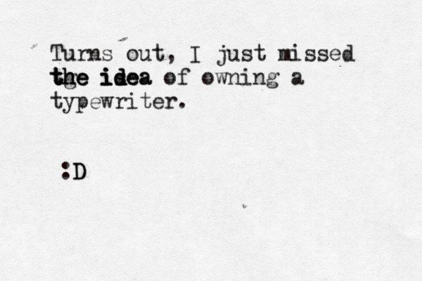 Turns out, I just missed t t t t th h h ge e e i i i id d s d de e ea a of owning a typewriter. :D D
