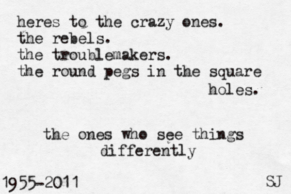 heres to the crazy ones. the rebels. the troublemakers. the round pegs in the square holes. the ones who see things differently 1955-2011 SJ