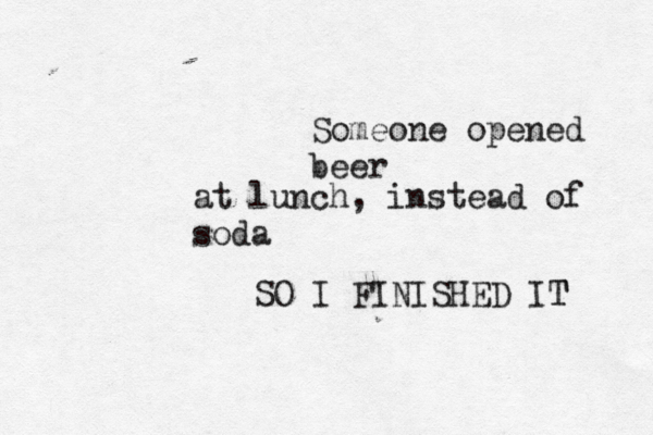 Someone opened beer at lunch, instead of soda SO I FINISHED IT T