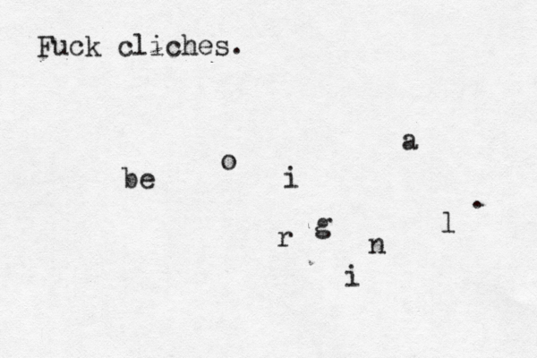 Fuck cliches. be o r i g i n a l .