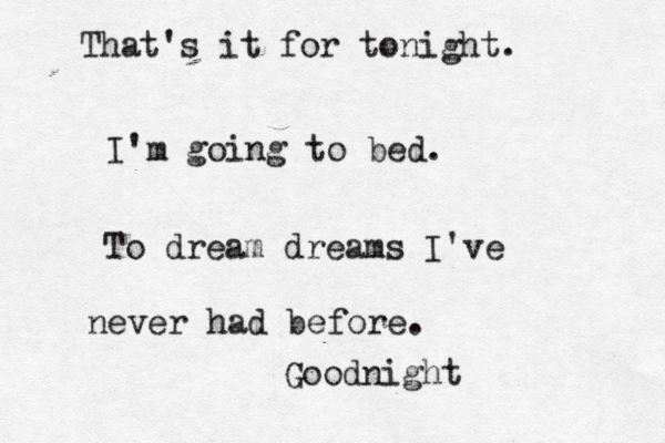 That's it for tonight. I'm going to bed . To dream dreams I've never had before. Goodnigh