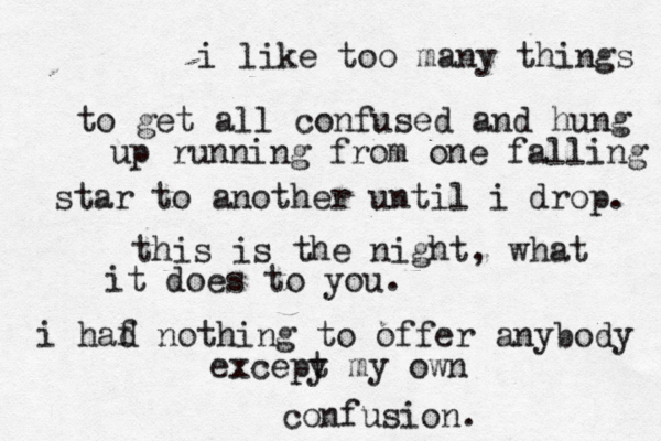 i like too many things to get all confused and hung up running fro m one falling star to another until i drop. this is the night, what it does to you. i haf d nothing to offer anybody excepy t my own confusion