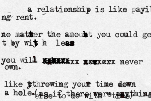 a relationship is like payibg ng rent. no matrer t t t the amoubt n n b you could ge t by wiy t t t t h leas s ss s a you will necer b vv c v v c xxxxx xxxxxx xxxxxx xxxxxxxx nec v v v er xxxxxxx never own. like y t r tt hrowing you r time down a hol (as if there were anything else to do with "time)