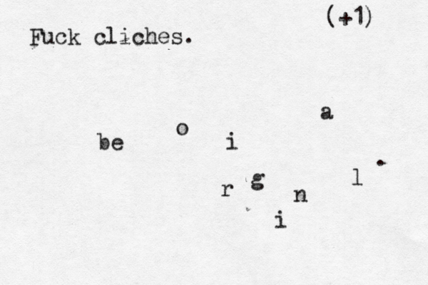 Fuck cliches. be o r i g i n a l (+1)