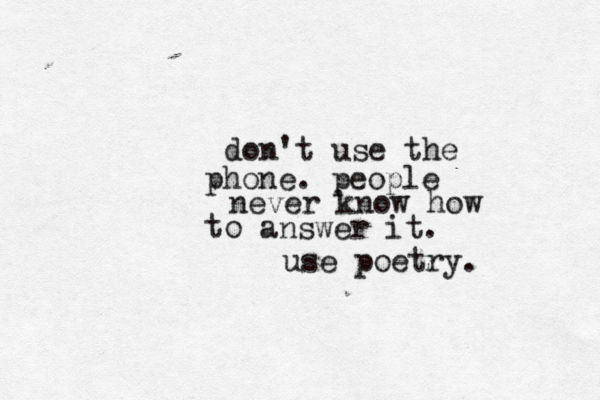 don't use the phone. people never know how to answer it. use poetry.