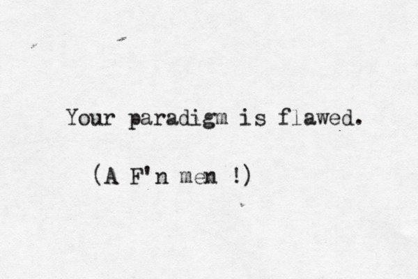 Your paradigm is flawed (A F'n men !