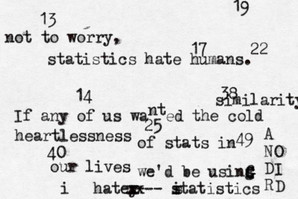 13 14 17 19 22 25 38 40 49 i hatey x xx --- statistics i not to worry, statistics hate humans. If any of u s wa nt ed the cold heartlessness of stats in our lives similarity we'd be usinf g G G G A N D R O I D