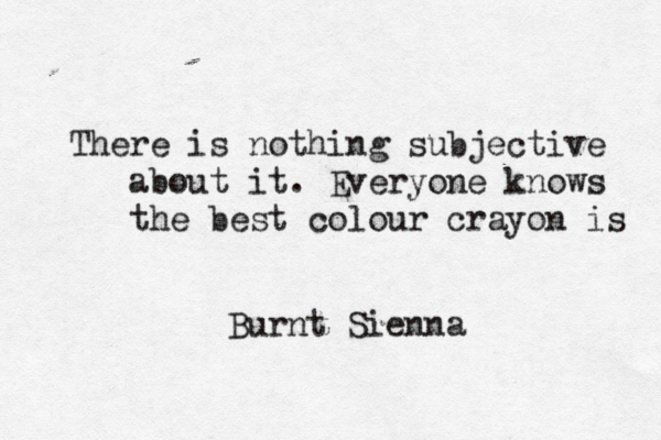 There is nothing subjective about it. Everyone knows the best colour crayon i Burnt Sienna