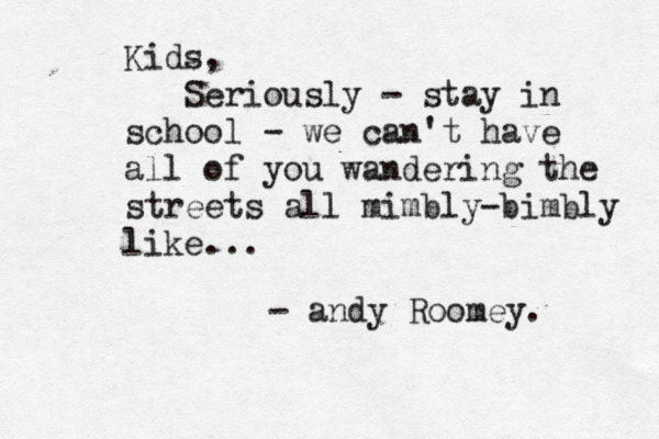 Kids, Seriously - stay in school - we can't have all of you wandering the streets all mimbly-bimbly like... - andy Roomey