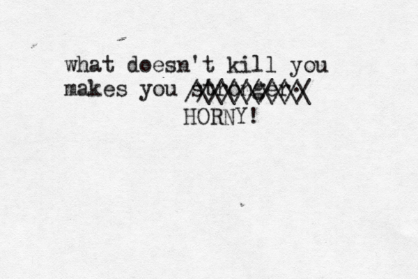 what doesn't kill you makes you stronger \\\\\\\\\ ////////// HORNY