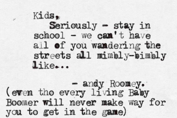 Kids, Seriously - stay in school - we can't have all of you wandering the streets all mimbly-bimbly like... - andy Roome (even tho every living Baby Boomer will never make way for you to get in the game