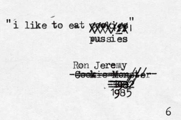 i like to eat cookies -Cookie Monster 1982 " /////:: /// \\\\|||| _\ pussies ----------///-- ------------- Ron Jeremy ---- ---// ---/ ----/ 198