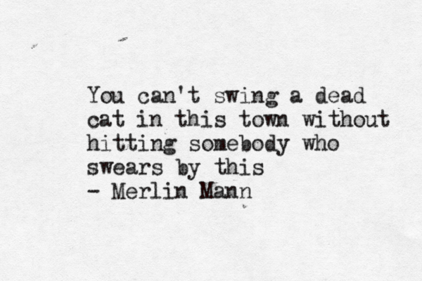 You can't swing a dead cat in this town without hitting somebody who swears by this - Merlin Man