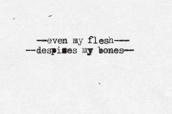 --even my flesh--- --despises my bones--