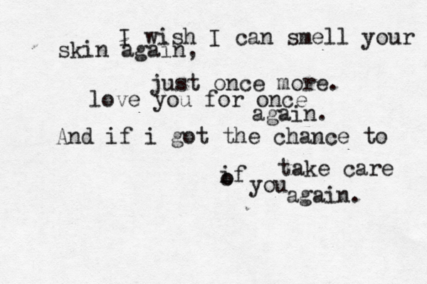 I wish I can smell your skin again, just once more. love you for once again. And if i got the chance to take care if o o you again.