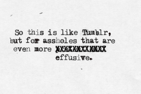 So this is like Tumblr, but for assholes that are even more pretentious XXXXXXXXXXXX XXXXXXXXXXXX effusive
