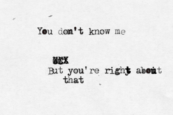 You don't know me bit CCX XXX But you're righy t t t t t aboit u u u tha