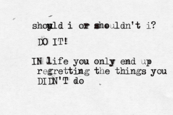 shoy u uld i or shouldn't i DO IT! IN life you only end up regretting the things you DIDN'T d