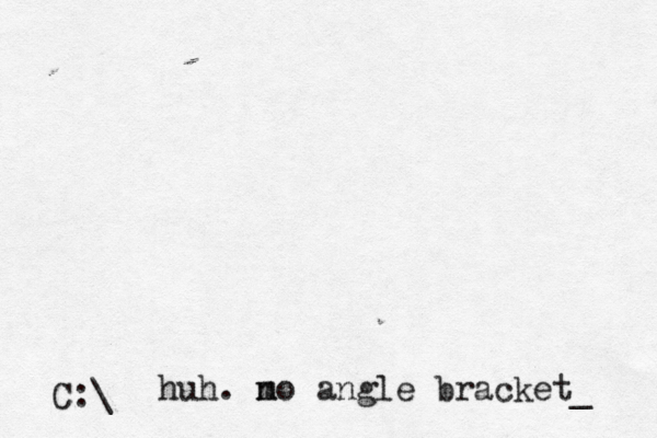 C:\>> huh. m no angle bracket_