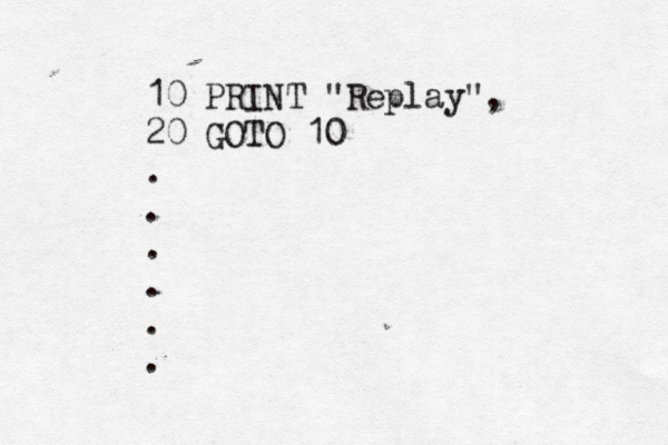 10 PRINT "Replay", 20 GOTO 10 . . . . . 