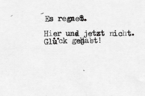 Es regnet. Hier und jetzt nicht. Glu ü .. ck gej habt