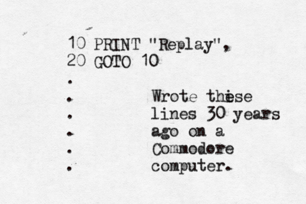 10 PRINT "Replay", 20 GOTO 10 . . . . Wrote thi ese e lines 30 years ago on a Commodore computer