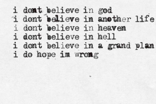 i dont believe in god i dont believe in another life i dont believe in heaven i dont believe in hell i dont believe in a grand plan i do hope im wrong