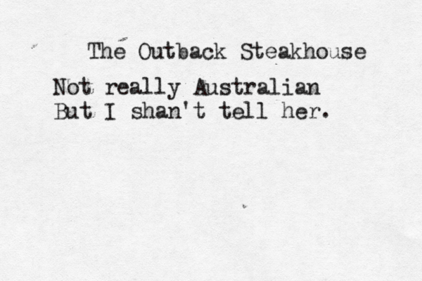 The Outback Steakhouse Not really Australian But I shan't tell her .