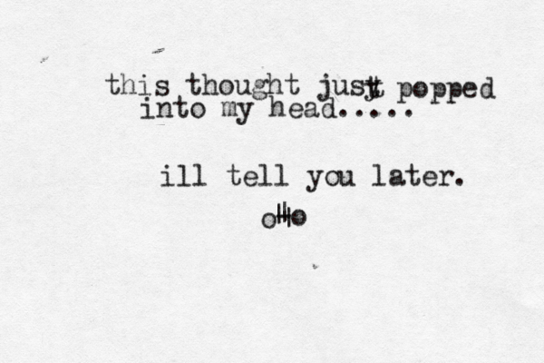 this thought jusy t t popped into my head..... o ill tell you later. -o | | |